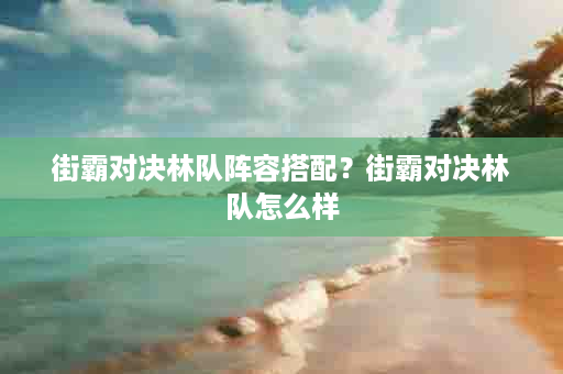 街霸对决林队阵容搭配？街霸对决林队怎么样