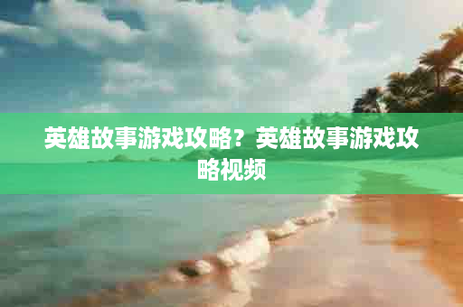 英雄故事游戏攻略？英雄故事游戏攻略视频