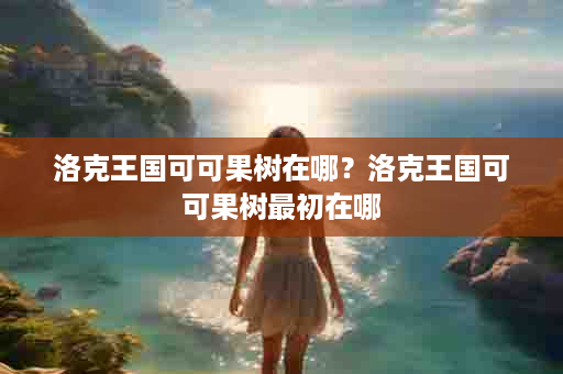 洛克王国可可果树在哪？洛克王国可可果树最初在哪