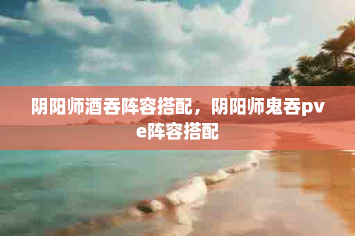 阴阳师酒吞阵容搭配，阴阳师鬼吞pve阵容搭配