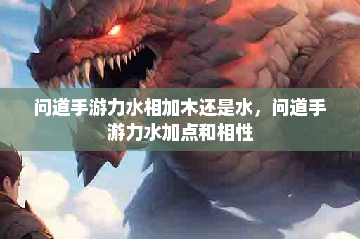 问道手游力水相加木还是水，问道手游力水加点和相性