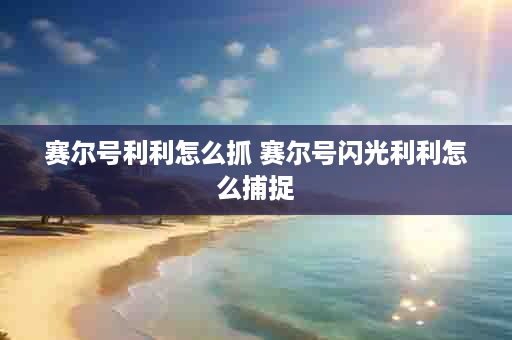 赛尔号利利怎么抓 赛尔号闪光利利怎么捕捉