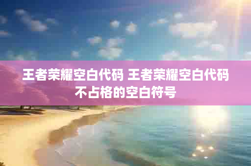 王者荣耀空白代码 王者荣耀空白代码不占格的空白符号