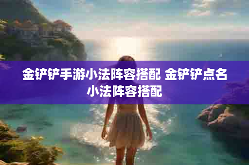 金铲铲手游小法阵容搭配 金铲铲点名小法阵容搭配