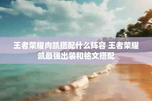 王者荣耀肉凯搭配什么阵容 王者荣耀凯最强出装和铭文搭配