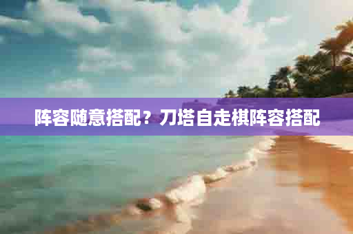 阵容随意搭配？刀塔自走棋阵容搭配