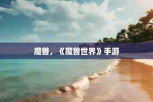 魔兽，《魔兽世界》手游