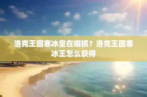 洛克王国寒冰皇在哪抓？洛克王国寒冰王怎么获得