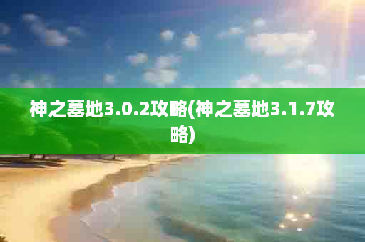 神之墓地3.0.2攻略(神之墓地3.1.7攻略)