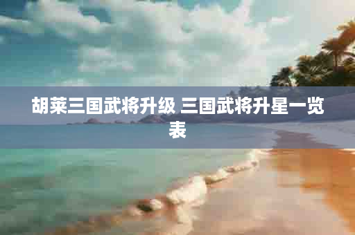 胡莱三国武将升级 三国武将升星一览表