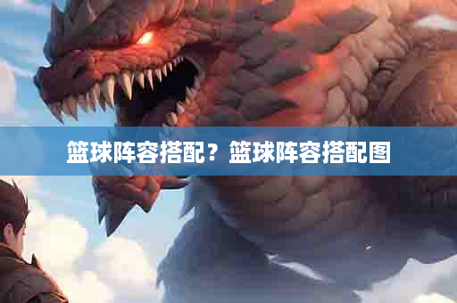 篮球阵容搭配？篮球阵容搭配图