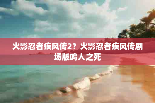 火影忍者疾风传2？火影忍者疾风传剧场版鸣人之死