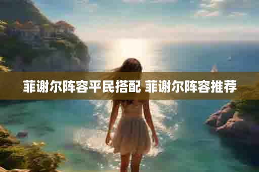 菲谢尔阵容平民搭配 菲谢尔阵容推荐