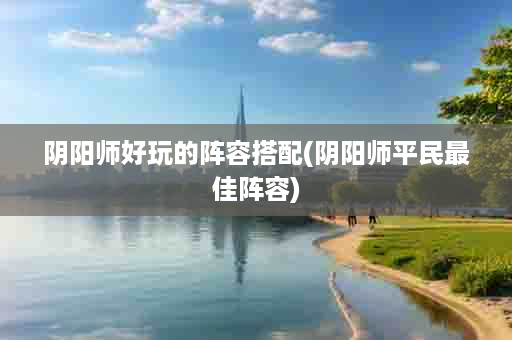 阴阳师好玩的阵容搭配(阴阳师平民最佳阵容)