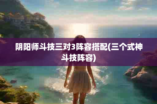阴阳师斗技三对3阵容搭配(三个式神斗技阵容)