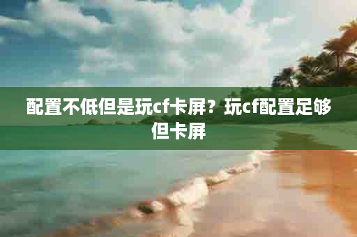 配置不低但是玩cf卡屏？玩cf配置足够但卡屏