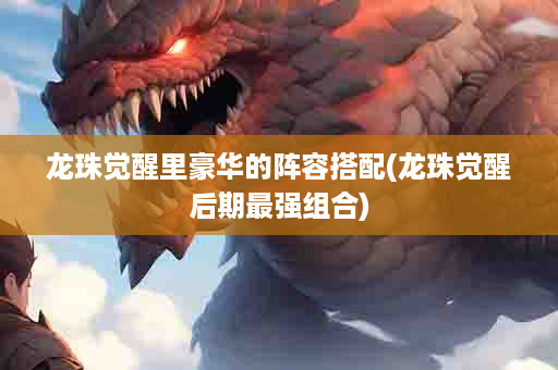 龙珠觉醒里豪华的阵容搭配(龙珠觉醒后期最强组合)