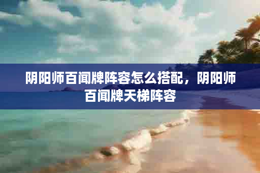 阴阳师百闻牌阵容怎么搭配，阴阳师百闻牌天梯阵容