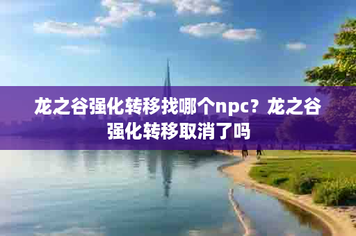 龙之谷强化转移找哪个npc？龙之谷强化转移取消了吗