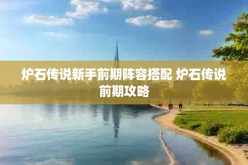 炉石传说新手前期阵容搭配 炉石传说前期攻略
