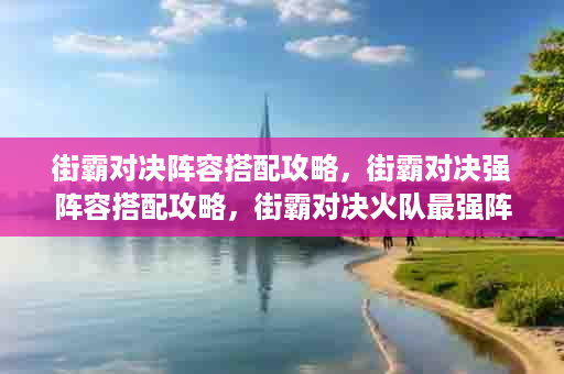 街霸对决阵容搭配攻略，街霸对决强阵容搭配攻略，街霸对决火队最强阵容搭配