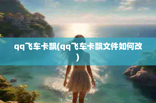 qq飞车卡飘(qq飞车卡飘文件如何改)