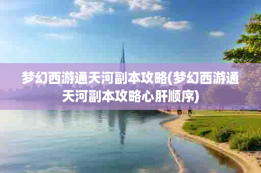 梦幻西游通天河副本攻略(梦幻西游通天河副本攻略心肝顺序)