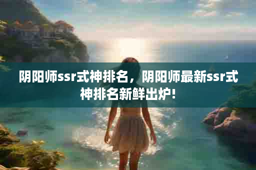 阴阳师ssr式神排名，阴阳师最新ssr式神排名新鲜出炉!