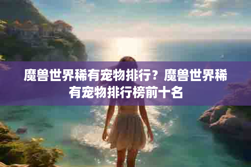 魔兽世界稀有宠物排行？魔兽世界稀有宠物排行榜前十名