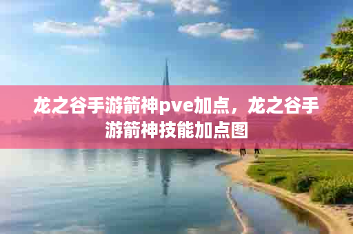 龙之谷手游箭神pve加点，龙之谷手游箭神技能加点图