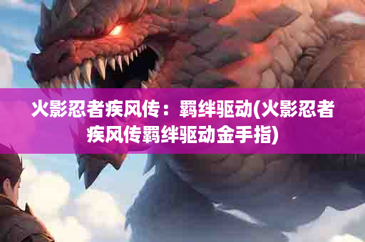 火影忍者疾风传：羁绊驱动(火影忍者疾风传羁绊驱动金手指)