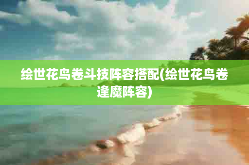 绘世花鸟卷斗技阵容搭配(绘世花鸟卷逢魔阵容)