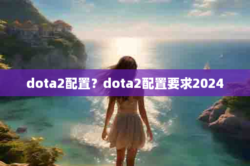 dota2配置？dota2配置要求2024