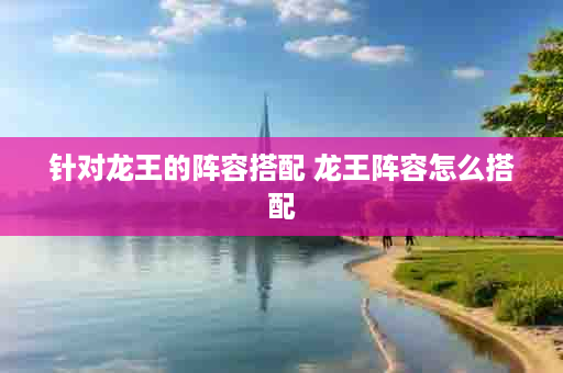 针对龙王的阵容搭配 龙王阵容怎么搭配
