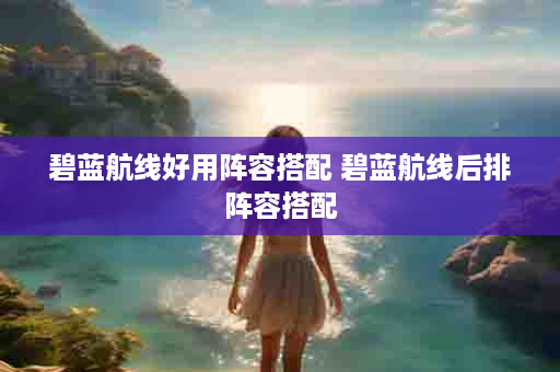 碧蓝航线好用阵容搭配 碧蓝航线后排阵容搭配