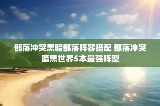 部落冲突黑暗部落阵容搭配 部落冲突暗黑世界5本最强阵型
