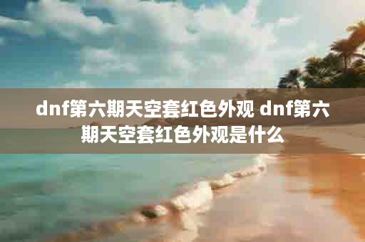 dnf第六期天空套红色外观 dnf第六期天空套红色外观是什么
