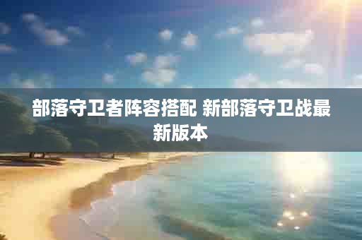 部落守卫者阵容搭配 新部落守卫战最新版本