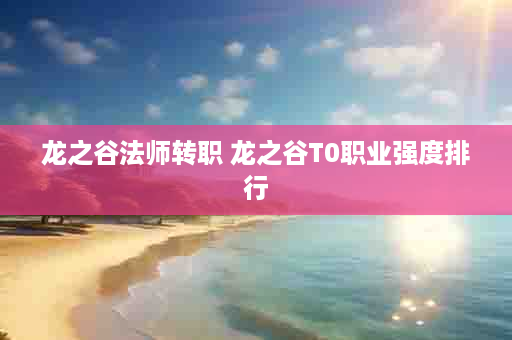 龙之谷法师转职 龙之谷T0职业强度排行