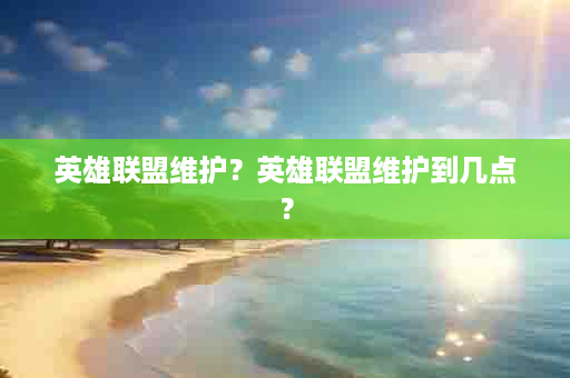 英雄联盟维护？英雄联盟维护到几点？