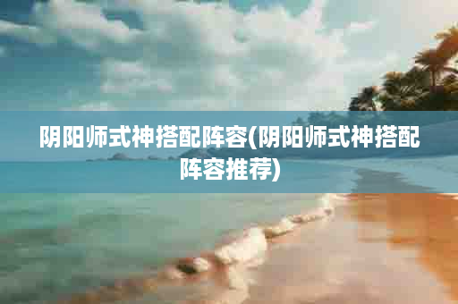 阴阳师式神搭配阵容(阴阳师式神搭配阵容推荐)