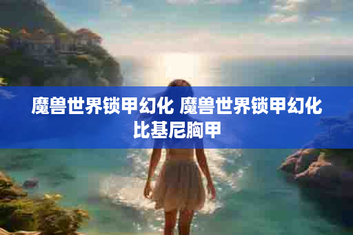 魔兽世界锁甲幻化 魔兽世界锁甲幻化比基尼胸甲