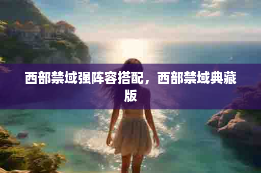 西部禁域强阵容搭配，西部禁域典藏版