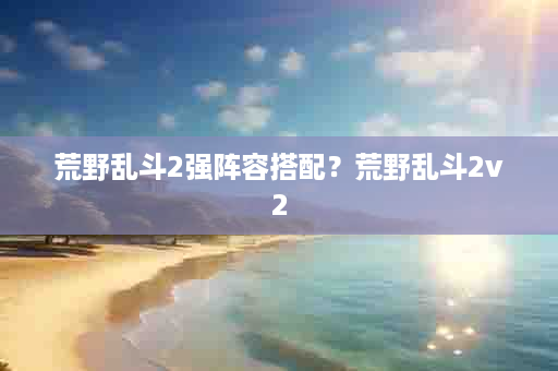 荒野乱斗2强阵容搭配？荒野乱斗2v2