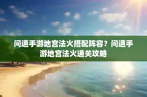 问道手游地宫法火搭配阵容？问道手游地宫法火通关攻略