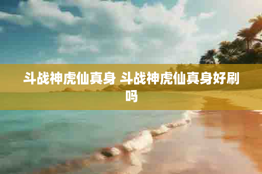 斗战神虎仙真身 斗战神虎仙真身好刷吗