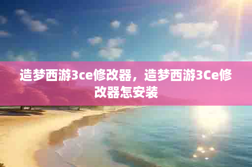 造梦西游3ce修改器，造梦西游3Ce修改器怎安装
