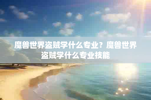 魔兽世界盗贼学什么专业？魔兽世界盗贼学什么专业技能