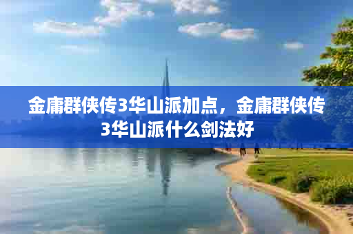 金庸群侠传3华山派加点，金庸群侠传3华山派什么剑法好