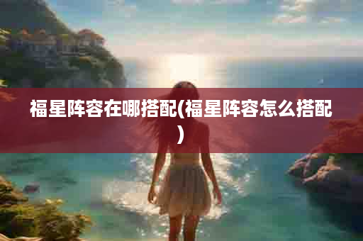 福星阵容在哪搭配(福星阵容怎么搭配)